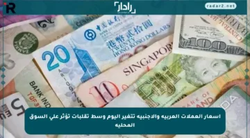 أسعار العملات العربية والأجنبية تتغير اليوم وسط تقلبات تؤثر على السوق المحلية